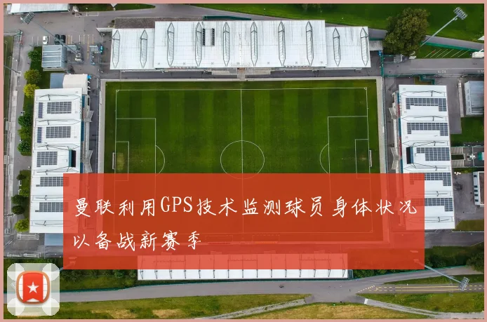 曼联利用GPS技术监测球员身体状况以备战新赛季