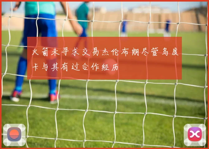 火箭未寻求交易杰伦布朗尽管乌度卡与其有过合作经历