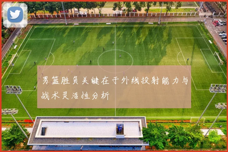 男篮胜负关键在于外线投射能力与战术灵活性分析
