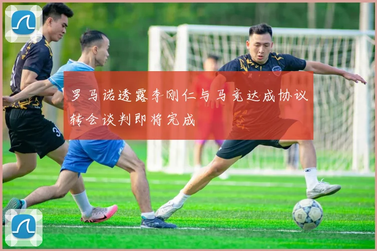罗马诺透露李刚仁与马竞达成协议转会谈判即将完成