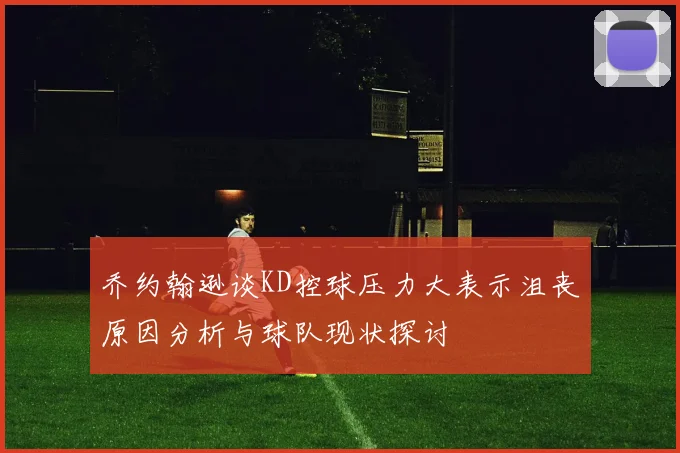 乔约翰逊谈KD控球压力大表示沮丧原因分析与球队现状探讨