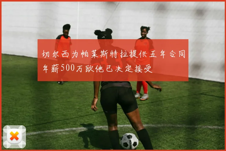 切尔西为帕莱斯特拉提供五年合同年薪500万欧他已决定接受