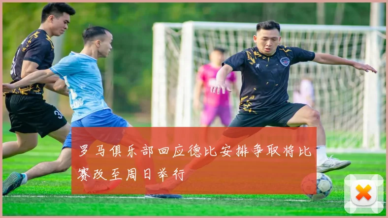 罗马俱乐部回应德比安排争取将比赛改至周日举行
