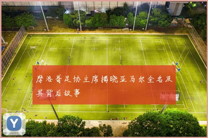 摩洛哥足协主席揭晓亚马尔全名及其背后故事