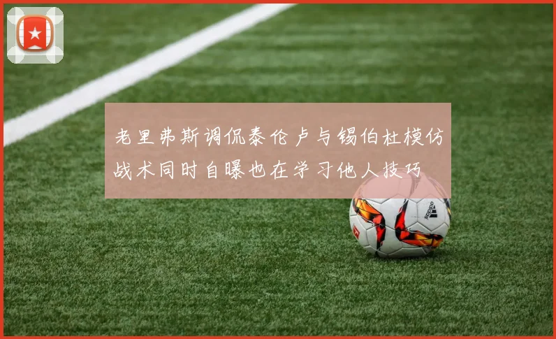 老里弗斯调侃泰伦卢与锡伯杜模仿战术同时自曝也在学习他人技巧