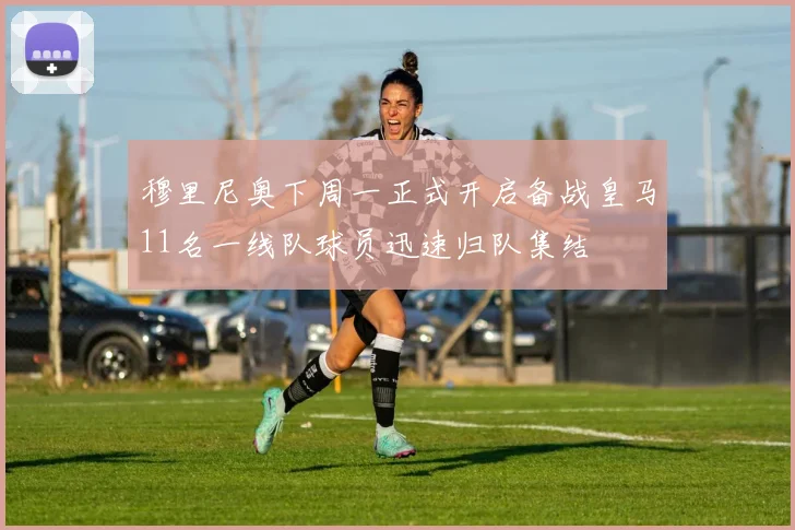 穆里尼奥下周一正式开启备战皇马11名一线队球员迅速归队集结
