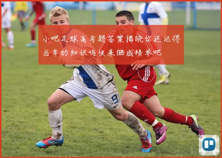 小吧足球高考题答案揭晓你还记得当年的知识吗快来晒成绩单吧