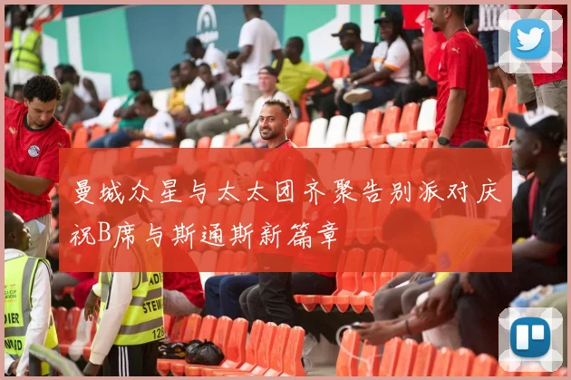曼城众星与太太团齐聚告别派对庆祝B席与斯通斯新篇章