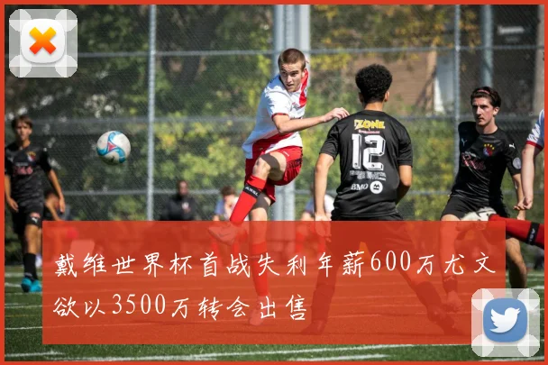 戴维世界杯首战失利年薪600万尤文欲以3500万转会出售