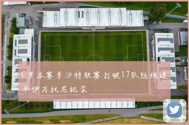 C罗本赛季沙特联赛打破17队防线追平伊万托尼纪录