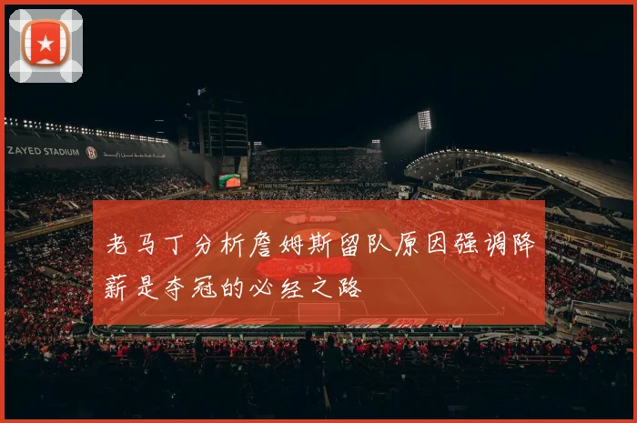 老马丁分析詹姆斯留队原因强调降薪是夺冠的必经之路