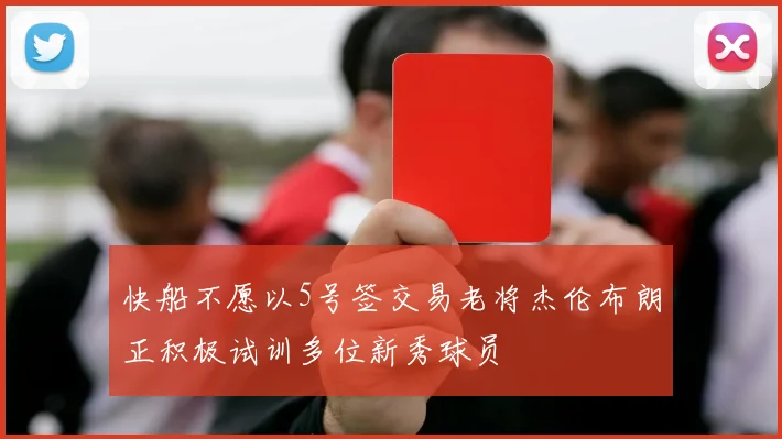 快船不愿以5号签交易老将杰伦布朗正积极试训多位新秀球员