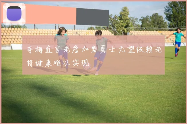 夸梅直言老詹加盟勇士无望依赖老将健康难以实现