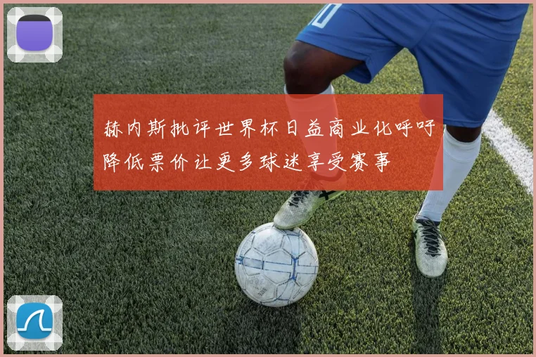赫内斯批评世界杯日益商业化呼吁降低票价让更多球迷享受赛事