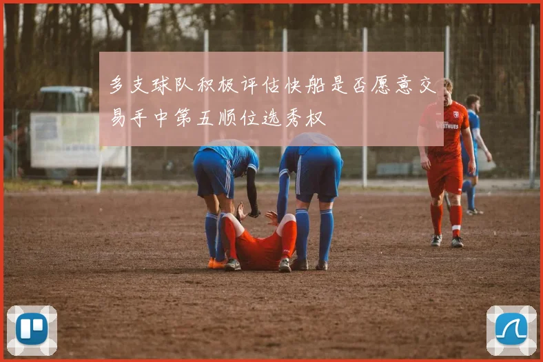 多支球队积极评估快船是否愿意交易手中第五顺位选秀权